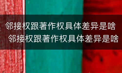 邻接权跟著作权具体差异是啥 邻接权跟著作权具体差异是啥原因
