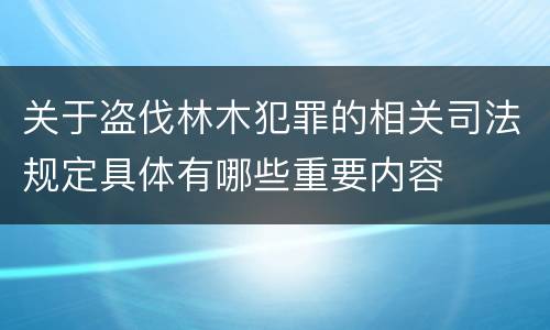 关于盗伐林木犯罪的相关司法规定具体有哪些重要内容