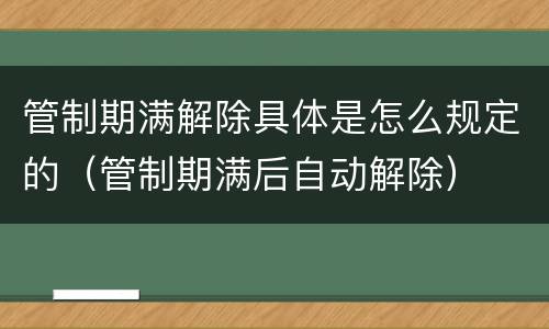 管制期满解除具体是怎么规定的（管制期满后自动解除）