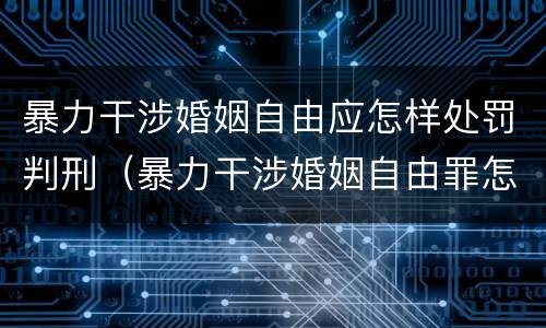 暴力干涉婚姻自由应怎样处罚判刑（暴力干涉婚姻自由罪怎么判刑）