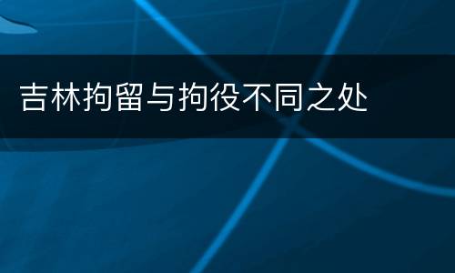 吉林拘留与拘役不同之处