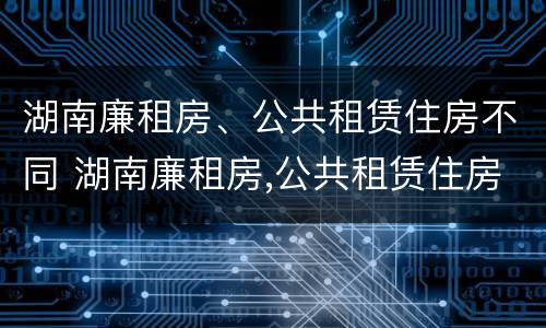 湖南廉租房、公共租赁住房不同 湖南廉租房,公共租赁住房不同意怎么办