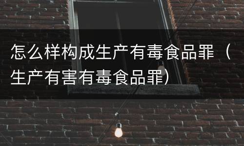 怎么样构成生产有毒食品罪（生产有害有毒食品罪）