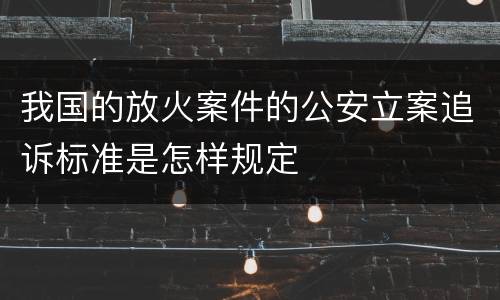我国的放火案件的公安立案追诉标准是怎样规定