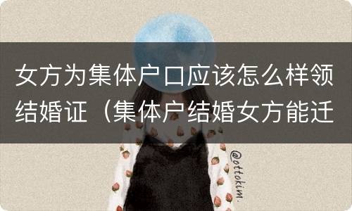 女方为集体户口应该怎么样领结婚证（集体户结婚女方能迁进集体户吗）