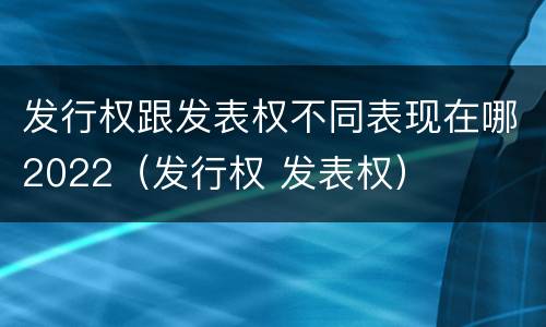 发行权跟发表权不同表现在哪2022（发行权 发表权）