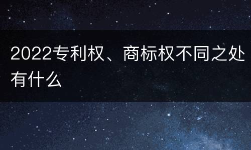 2022专利权、商标权不同之处有什么