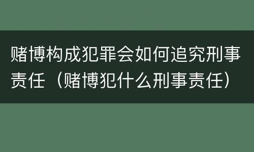 赌博构成犯罪会如何追究刑事责任（赌博犯什么刑事责任）