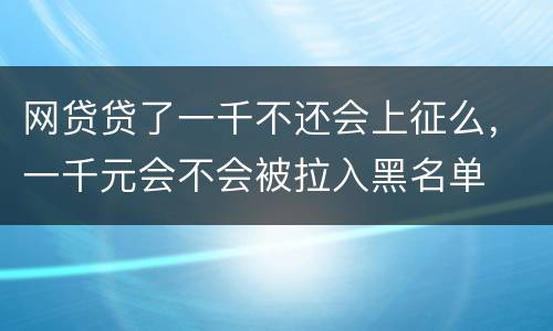网贷贷了一千不还会上征么，一千元会不会被拉入黑名单