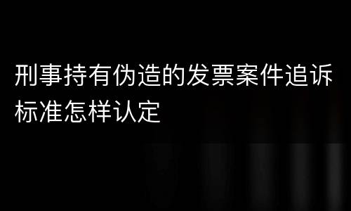 刑事持有伪造的发票案件追诉标准怎样认定