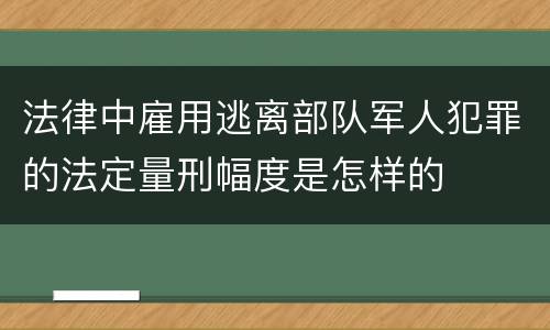 法律中雇用逃离部队军人犯罪的法定量刑幅度是怎样的