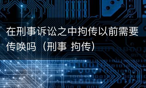 在刑事诉讼之中拘传以前需要传唤吗（刑事 拘传）