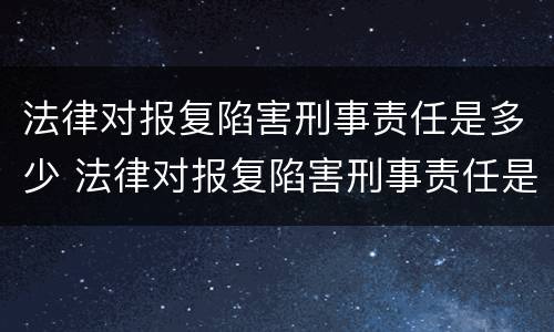 法律对报复陷害刑事责任是多少 法律对报复陷害刑事责任是多少条规定