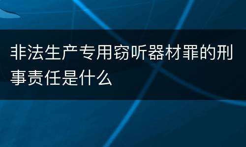 非法生产专用窃听器材罪的刑事责任是什么