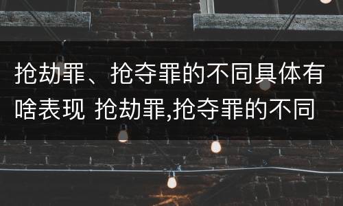 抢劫罪、抢夺罪的不同具体有啥表现 抢劫罪,抢夺罪的不同具体有啥表现