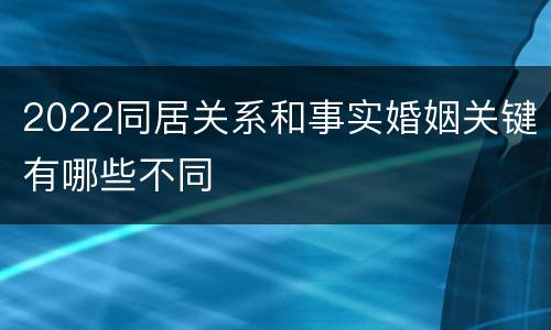 2022同居关系和事实婚姻关键有哪些不同
