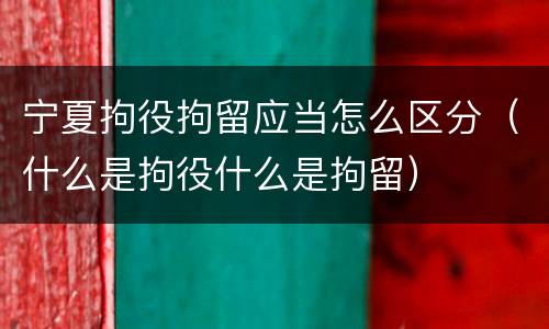 宁夏拘役拘留应当怎么区分（什么是拘役什么是拘留）