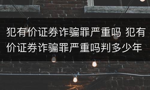 犯有价证券诈骗罪严重吗 犯有价证券诈骗罪严重吗判多少年