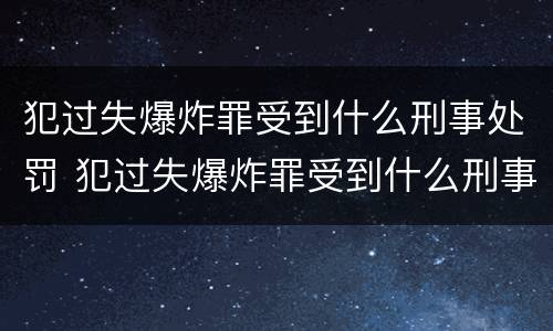 犯过失爆炸罪受到什么刑事处罚 犯过失爆炸罪受到什么刑事处罚可以缓刑