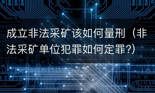 成立非法采矿该如何量刑（非法采矿单位犯罪如何定罪?）
