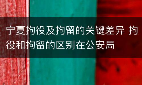 宁夏拘役及拘留的关键差异 拘役和拘留的区别在公安局