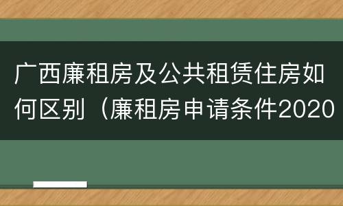 广西廉租房及公共租赁住房如何区别（廉租房申请条件2020广西）