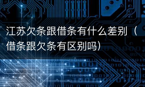 江苏欠条跟借条有什么差别（借条跟欠条有区别吗）