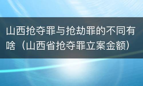山西抢夺罪与抢劫罪的不同有啥（山西省抢夺罪立案金额）
