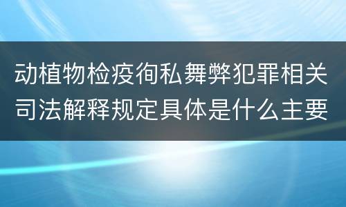 动植物检疫徇私舞弊犯罪相关司法解释规定具体是什么主要内容