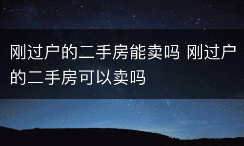 刚过户的二手房能卖吗 刚过户的二手房可以卖吗