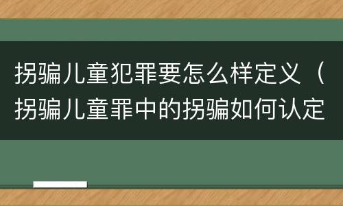 拐骗儿童犯罪要怎么样定义（拐骗儿童罪中的拐骗如何认定）