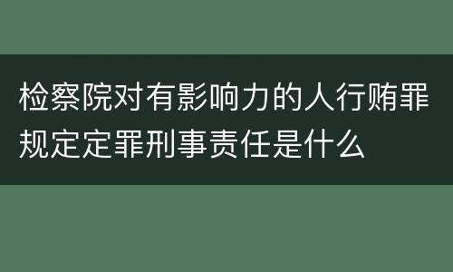 检察院对有影响力的人行贿罪规定定罪刑事责任是什么