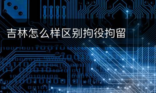 吉林怎么样区别拘役拘留