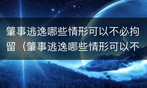 肇事逃逸哪些情形可以不必拘留（肇事逃逸哪些情形可以不必拘留处理）