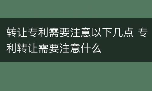 转让专利需要注意以下几点 专利转让需要注意什么