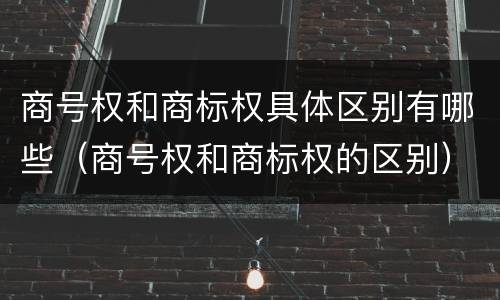 商号权和商标权具体区别有哪些（商号权和商标权的区别）