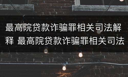 最高院贷款诈骗罪相关司法解释 最高院贷款诈骗罪相关司法解释最新