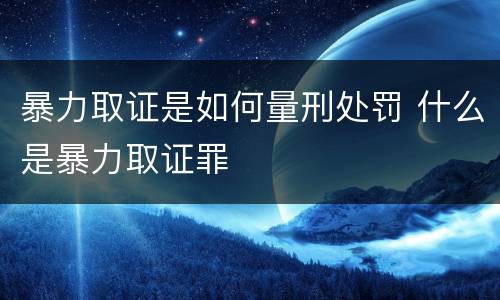 暴力取证是如何量刑处罚 什么是暴力取证罪