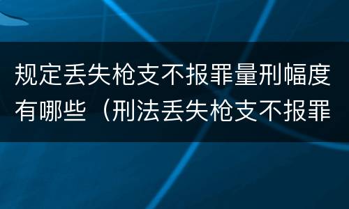 规定丢失枪支不报罪量刑幅度有哪些（刑法丢失枪支不报罪）