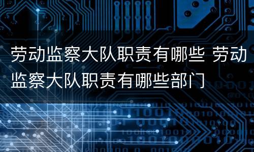 劳动监察大队职责有哪些 劳动监察大队职责有哪些部门