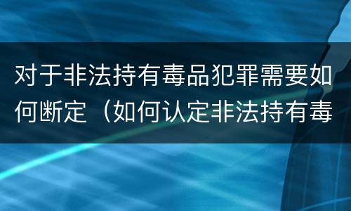 对于非法持有毒品犯罪需要如何断定（如何认定非法持有毒品罪）