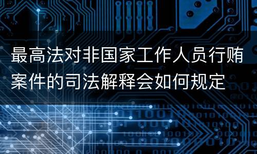 最高法对非国家工作人员行贿案件的司法解释会如何规定
