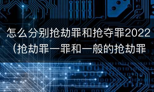 怎么分别抢劫罪和抢夺罪2022（抢劫罪一罪和一般的抢劫罪）
