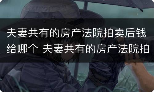夫妻共有的房产法院拍卖后钱给哪个 夫妻共有的房产法院拍卖后钱给哪个公司
