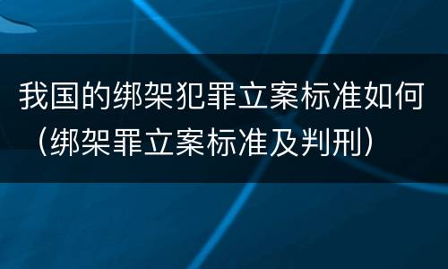 我国的绑架犯罪立案标准如何（绑架罪立案标准及判刑）