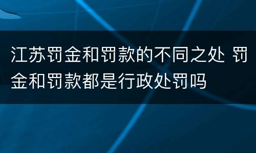 江苏罚金和罚款的不同之处 罚金和罚款都是行政处罚吗