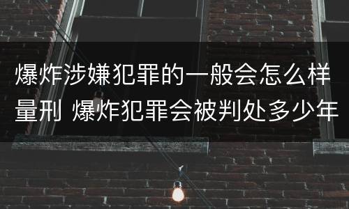 爆炸涉嫌犯罪的一般会怎么样量刑 爆炸犯罪会被判处多少年