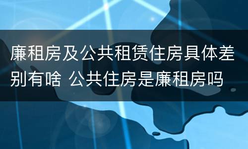 廉租房及公共租赁住房具体差别有啥 公共住房是廉租房吗