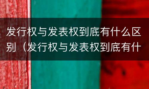 发行权与发表权到底有什么区别（发行权与发表权到底有什么区别和联系）