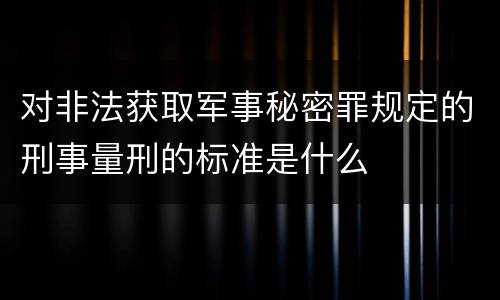 对非法获取军事秘密罪规定的刑事量刑的标准是什么
